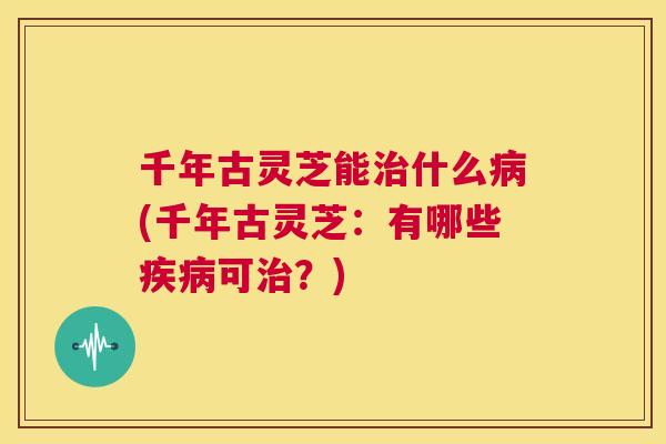 千年古灵芝能什么(千年古灵芝：有哪些可？)