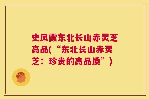 史凤霞东北长山赤灵芝高品(“东北长山赤灵芝：珍贵的高品质”)
