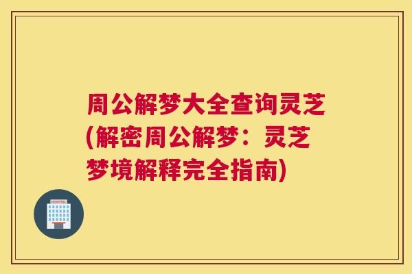 周公解梦大全查询灵芝(解密周公解梦：灵芝梦境解释完全指南)