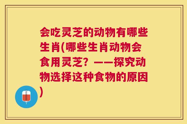 会吃灵芝的动物有哪些生肖(哪些生肖动物会食用灵芝？——探究动物选择这种食物的原因)