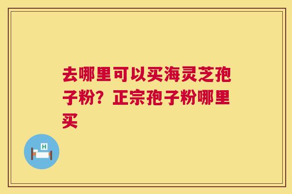去哪里可以买海灵芝孢子粉？正宗孢子粉哪里买