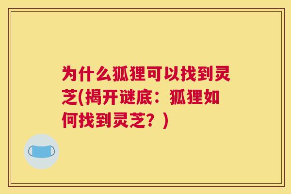 为什么狐狸可以找到灵芝(揭开谜底：狐狸如何找到灵芝？)