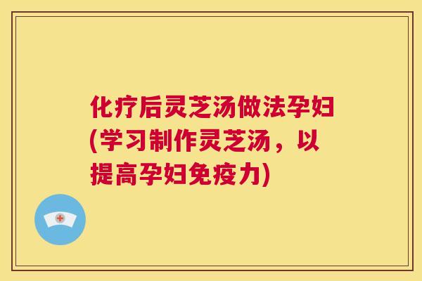 后灵芝汤做法孕妇(学习制作灵芝汤，以提高孕妇免疫力)