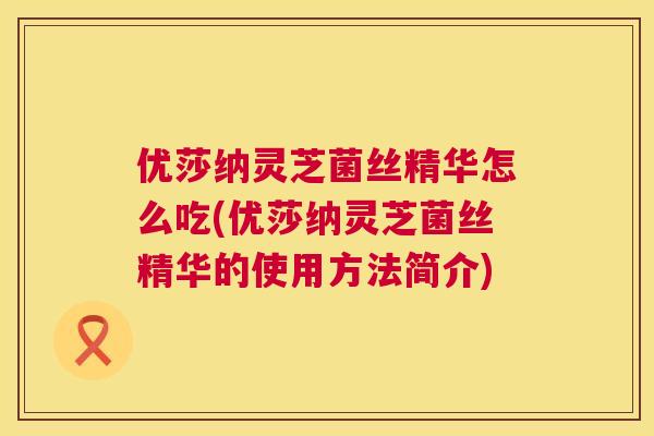 优莎纳灵芝菌丝精华怎么吃(优莎纳灵芝菌丝精华的使用方法简介)