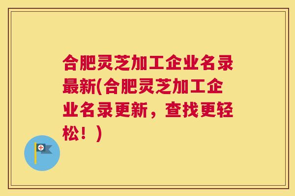 合肥灵芝加工企业名录新(合肥灵芝加工企业名录更新，查找更轻松！)