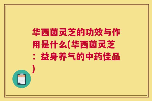 华西菌灵芝的功效与作用是什么(华西菌灵芝：益身养气的佳品)