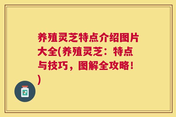 养殖灵芝特点介绍图片大全(养殖灵芝：特点与技巧，图解全攻略！)
