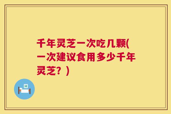 千年灵芝一次吃几颗(一次建议食用多少千年灵芝？)