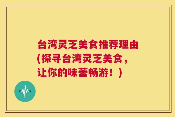 台湾灵芝美食推荐理由(探寻台湾灵芝美食，让你的味蕾畅游！)