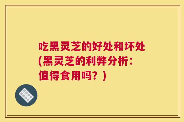 吃黑灵芝的好处和坏处(黑灵芝的利弊分析：值得食用吗？)