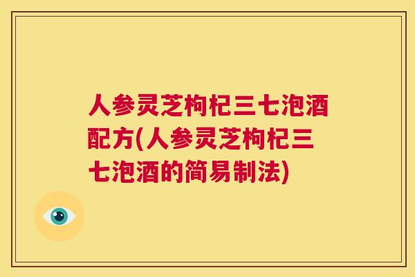 人参灵芝枸杞三七泡酒配方(人参灵芝枸杞三七泡酒的简易制法)