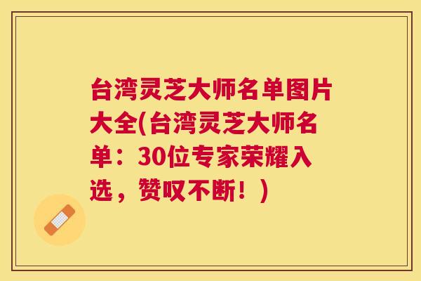 台湾灵芝大师名单图片大全(台湾灵芝大师名单：30位专家荣耀入选，赞叹不断！)