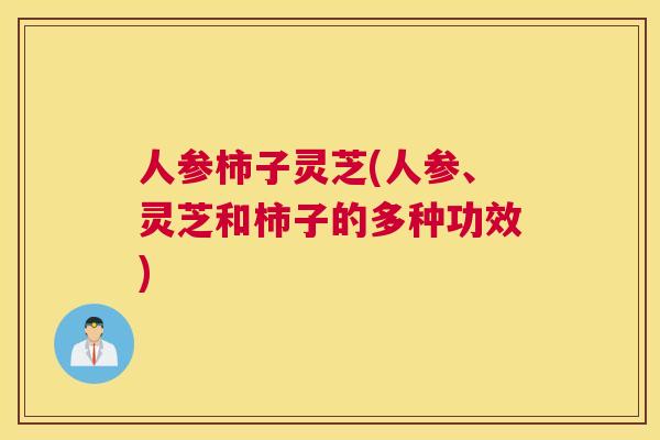 人参柿子灵芝(人参、灵芝和柿子的多种功效)