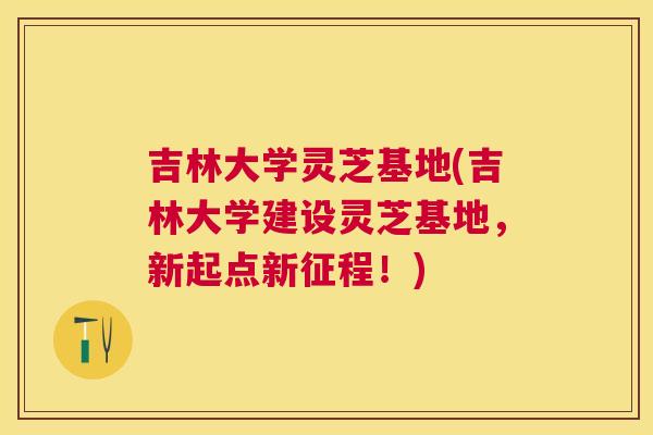吉林大学灵芝基地(吉林大学建设灵芝基地，新起点新征程！)