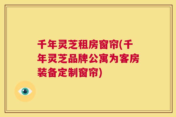 千年灵芝租房窗帘(千年灵芝品牌公寓为客房装备定制窗帘)
