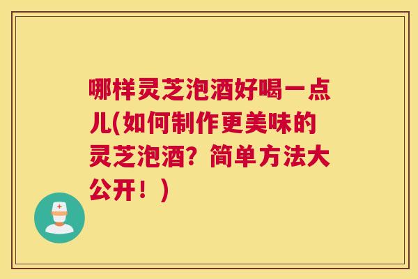 哪样灵芝泡酒好喝一点儿(如何制作更美味的灵芝泡酒？简单方法大公开！)