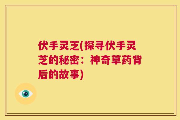 伏手灵芝(探寻伏手灵芝的秘密：神奇草药背后的故事)