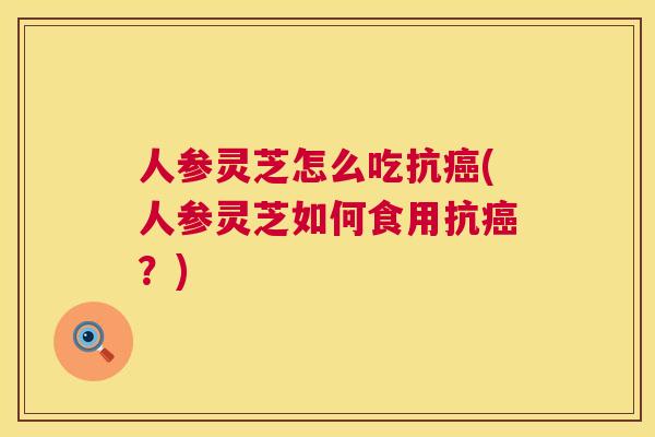 人参灵芝怎么吃抗(人参灵芝如何食用抗？)