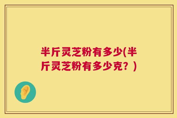 半斤灵芝粉有多少(半斤灵芝粉有多少克？)