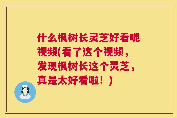 什么枫树长灵芝好看呢视频(看了这个视频，发现枫树长这个灵芝，真是太好看啦！)
