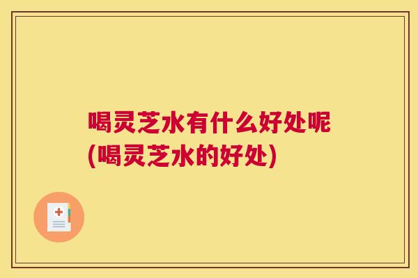 喝灵芝水有什么好处呢(喝灵芝水的好处)