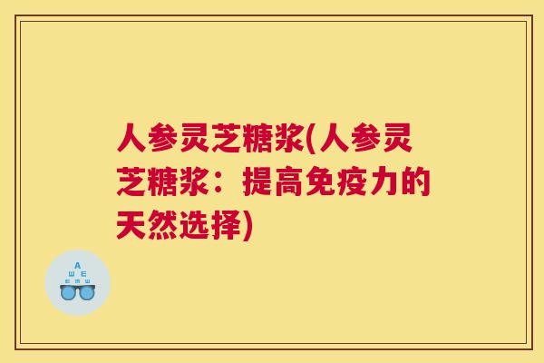 人参灵芝糖浆(人参灵芝糖浆：提高免疫力的天然选择)