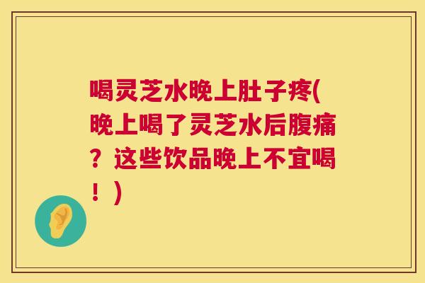喝灵芝水晚上肚子疼(晚上喝了灵芝水后腹痛？这些饮品晚上不宜喝！)