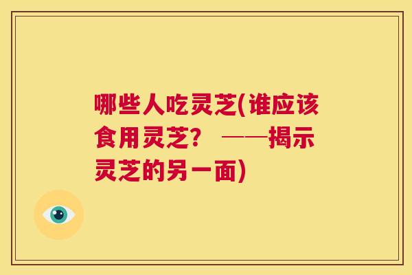 哪些人吃灵芝(谁应该食用灵芝？ ──揭示灵芝的另一面)