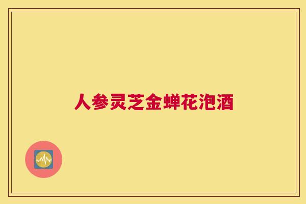 人参灵芝金蝉花泡酒