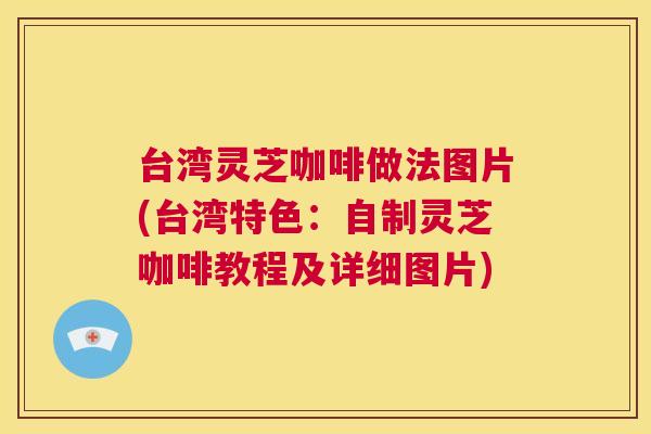 台湾灵芝咖啡做法图片(台湾特色：自制灵芝咖啡教程及详细图片)