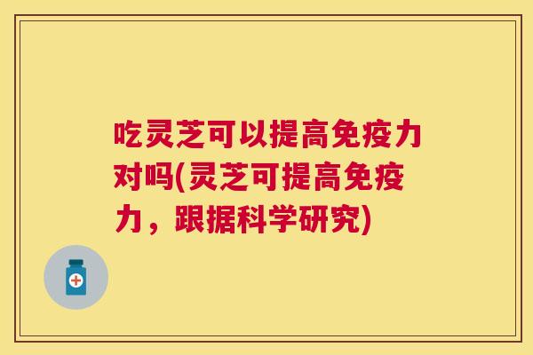 吃灵芝可以提高免疫力对吗(灵芝可提高免疫力，跟据科学研究)