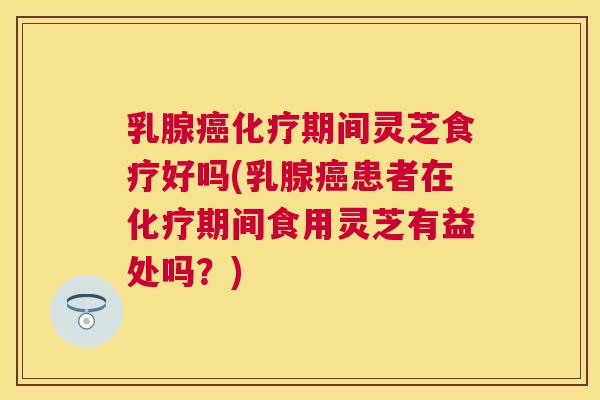 乳腺期间灵芝食疗好吗(乳腺患者在期间食用灵芝有益处吗？)