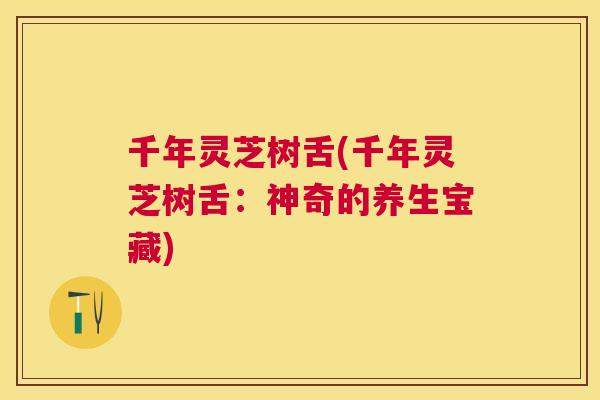 千年灵芝树舌(千年灵芝树舌：神奇的养生宝藏)