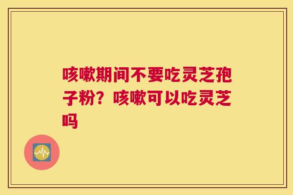 期间不要吃灵芝孢子粉？可以吃灵芝吗
