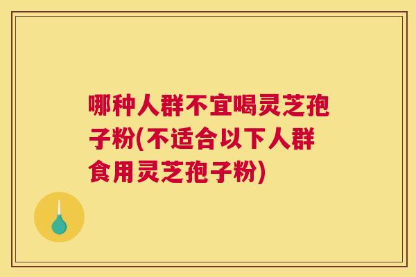 哪种人群不宜喝灵芝孢子粉(不适合以下人群食用灵芝孢子粉)