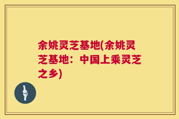 余姚灵芝基地(余姚灵芝基地：中国上乘灵芝之乡)