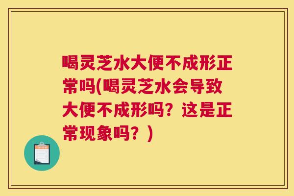 喝灵芝水大便不成形正常吗(喝灵芝水会导致大便不成形吗？这是正常现象吗？)