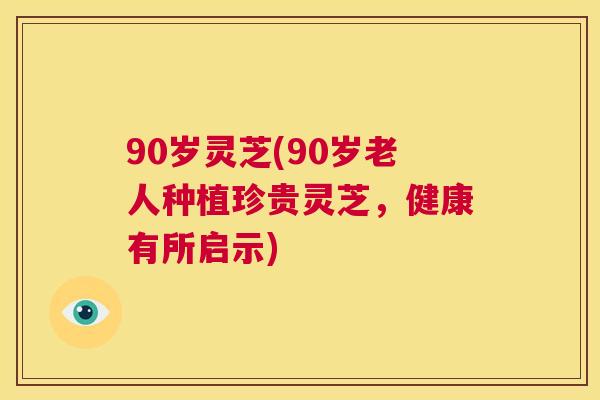 90岁灵芝(90岁老人种植珍贵灵芝，健康有所启示)