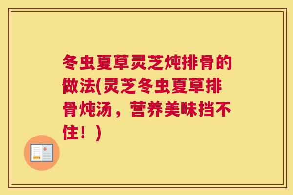 冬虫夏草灵芝炖排骨的做法(灵芝冬虫夏草排骨炖汤，营养美味挡不住！)