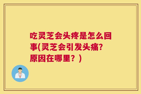 吃灵芝会头疼是怎么回事(灵芝会引发头痛？原因在哪里？)