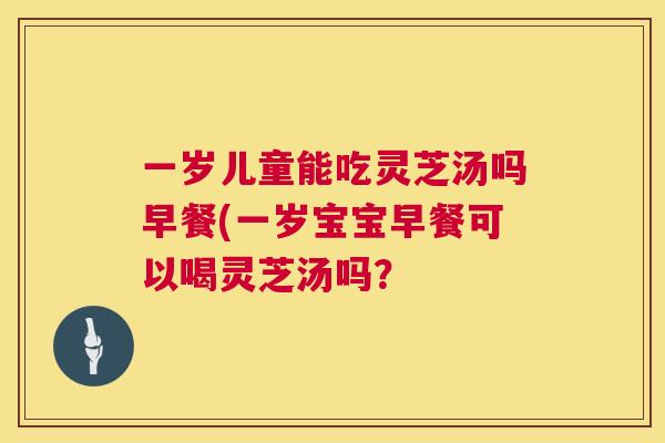 一岁儿童能吃灵芝汤吗早餐(一岁宝宝早餐可以喝灵芝汤吗？