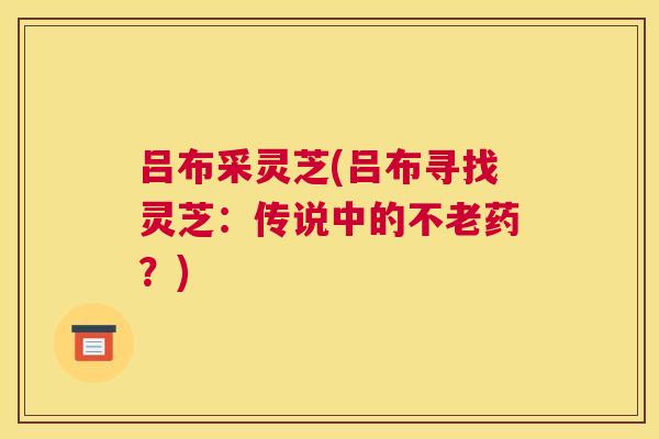 吕布采灵芝(吕布寻找灵芝：传说中的不老药？)