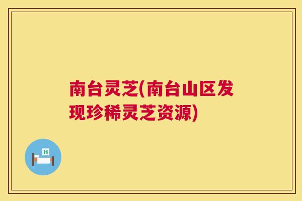 南台灵芝(南台山区发现珍稀灵芝资源)