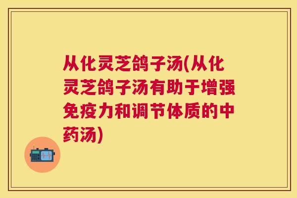 从化灵芝鸽子汤(从化灵芝鸽子汤有助于增强免疫力和调节体质的汤)