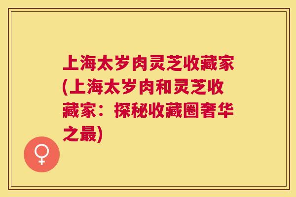 上海太岁肉灵芝收藏家(上海太岁肉和灵芝收藏家：探秘收藏圈奢华之)