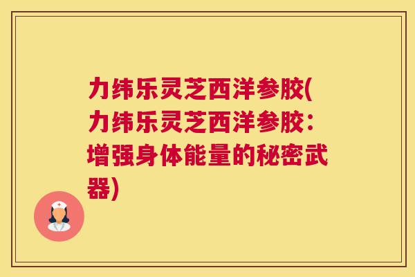 力纬乐灵芝西洋参胶(力纬乐灵芝西洋参胶：增强身体能量的秘密武器)