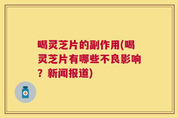 喝灵芝片的副作用(喝灵芝片有哪些不良影响？新闻报道)