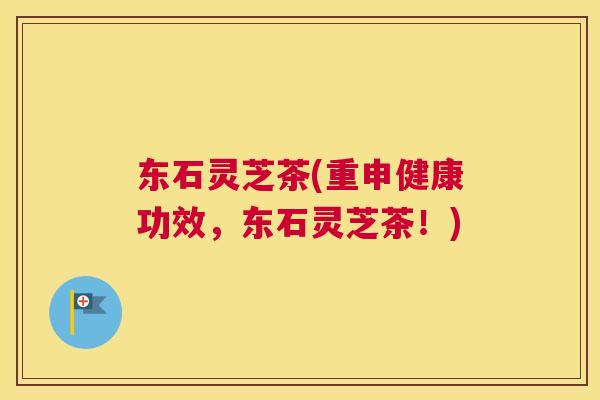 东石灵芝茶(重申健康功效，东石灵芝茶！)