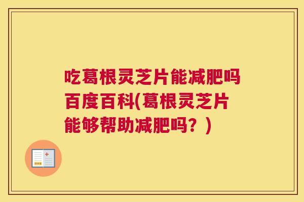 吃葛根灵芝片能吗百度百科(葛根灵芝片能够帮助吗？)