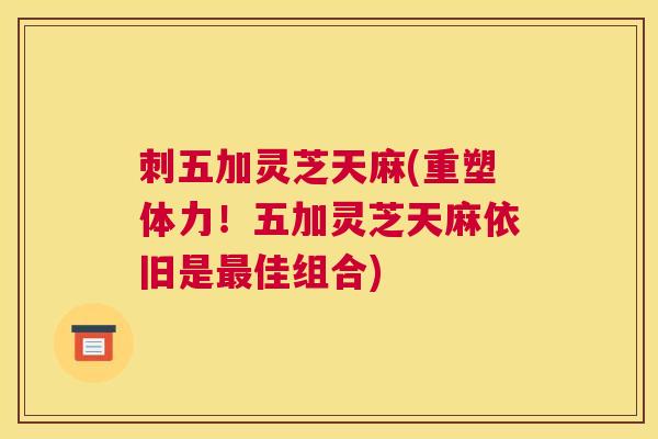 刺五加灵芝天麻(重塑体力！五加灵芝天麻依旧是佳组合)